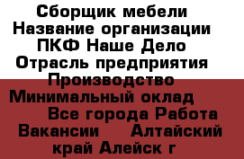 Сборщик мебели › Название организации ­ ПКФ Наше Дело › Отрасль предприятия ­ Производство › Минимальный оклад ­ 30 000 - Все города Работа » Вакансии   . Алтайский край,Алейск г.